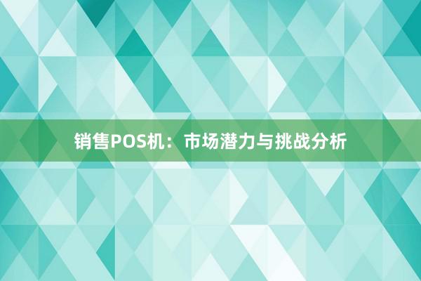 销售POS机：市场潜力与挑战分析